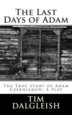 The Last Days of Adam: The True Story of Adam Czerniakow: A Play by Tim Dalgleish