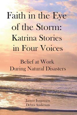 Faith in the Eye of the Storm: Katrina Stories in Four Voices: Belief at Work During Natural Disasters by Janyce Jorgensen, Debra Anderson