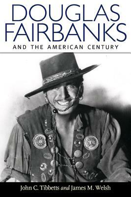 Douglas Fairbanks and the American Century by James M. Welsh, John C. Tibbetts