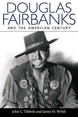 Douglas Fairbanks and the American Century by John C. Tibbetts, James M. Welsh