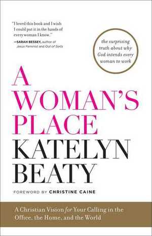 A Woman's Place: A Christian Vision for Your Calling in the Office, the Home, and the World by Katelyn Beaty, Christine Caine