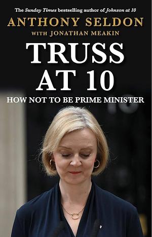 Truss At 10: How Not To Be Prime Minister by Anthony Seldon