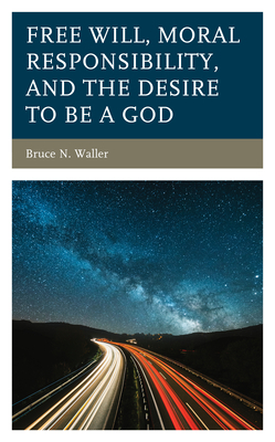 Free Will, Moral Responsibility, and the Desire to Be a God by Bruce N. Waller