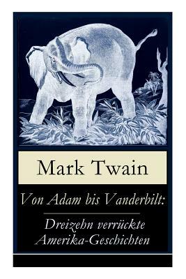 Von Adam bis Vanderbilt: Dreizehn verrückte Amerika-Geschichten: Der Roman einer Eskimo-Maid + Der gestohlene weiße Elefant + Eine Geschichte o by Heinrich Conrad, Mark Twain