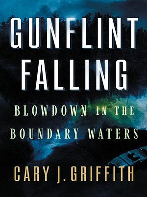 Gunflint Falling: Blowdown in the Boundary Waters by Cary J. Griffith