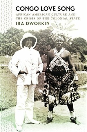 Congo Love Song: African American Culture and the Crisis of the Colonial State (The John Hope Franklin Series in African American History and Culture) by Ira Dworkin