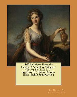 Self-Raised; or, From the Depths: A Sequel to "Ishmael." (1876). By: E. D. E. N. Southworth ( Emma Dorothy Eliza Nevitte Southworth ) by E.D.E.N. Southworth