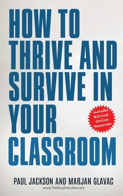 How to Thrive and Survive in Your Classroom: Learn simple strategies to reduce stress, eliminate misbehavior and create your ideal class by Paul Jackson, Marjan Glavac