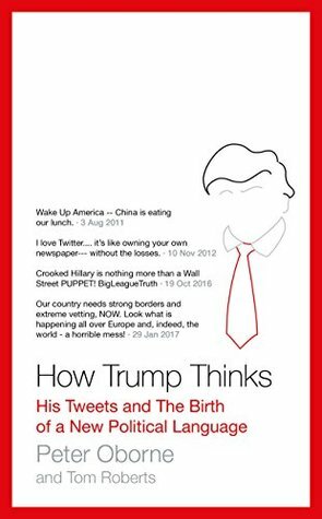 How Trump Thinks: His Tweets and the Birth of a New Political Language by Peter Oborne