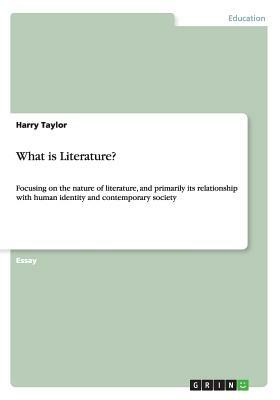 What is Literature?: Focusing on the nature of literature, and primarily its relationship with human identity and contemporary society by Harry Taylor