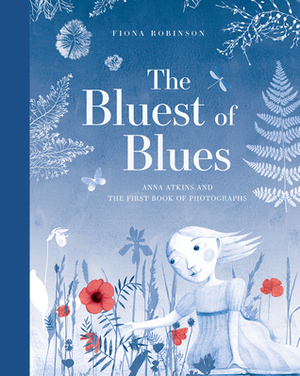 The Bluest of Blues: Anna Atkins and the First Book of Photographs by Fiona Robinson