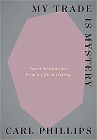 My Trade Is Mystery: Seven Meditations from a Life in Writing by Carl Phillips