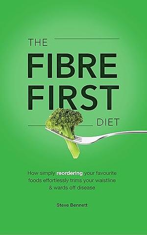 The Fibre First Diet: How simply reordering your favourite foods effortlessly trims your waistline & wards off disease by Steve Bennett