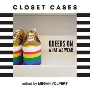 Closet Cases: Queers on What We Wear by Megan Volpert