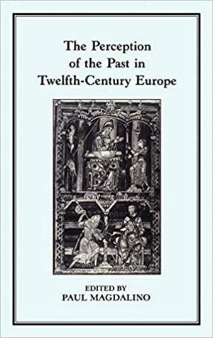 The Perception of the Past in 12th Century Europe by Paul Magdalino