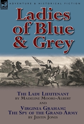 Ladies of Blue & Grey: The Lady Lieutenant & Virginia Graham: The Spy of the Grand Army by Justin Jones, Madeline Moore-Albert