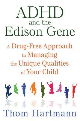 ADHD and the Edison Gene: A Drug-Free Approach to Managing the Unique Qualities of Your Child by Thom Hartmann