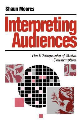 Interpreting Audiences: The Ethnography of Media Consumption by Shaun Moores