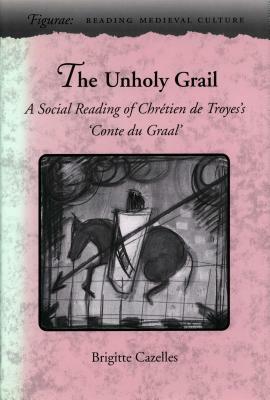 The Unholy Grail: A Social Reading of Chrétien de Troyes's 'conte Du Graal' by Brigitte Cazelles