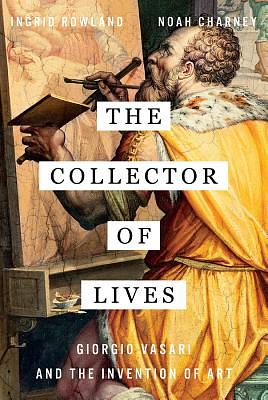 The Collector of Lives: Giorgio Vasari and the Invention of Art by Ingrid D. Rowland, Noah Charney