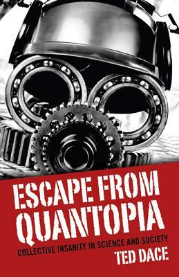 Escape from Quantopia: Collective Insanity in Science and Society by Ted Dace