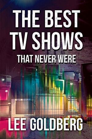 The Best TV Shows That Never Were by Lee Goldberg
