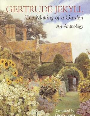 Gertrude Jekyll: The Making of a Garden--Gertrude Jekyll - An Anthology by Gertrude Jekyll