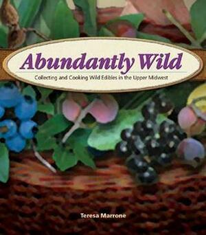 Abundantly Wild: Collecting and Cooking Wild Edibles in the Upper Midwest by Teresa Marrone