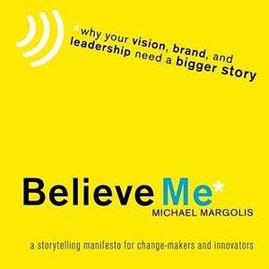 Believe Me: Why Your Vision, Brand, and Leadership Need a Bigger Story by Michael Margolis, Michael Margolis