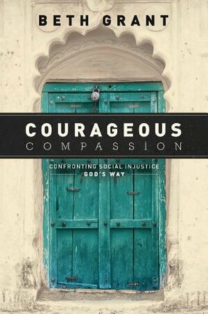 Courageous Compassion: Confronting Social Injustice God's Way by Beth Grant