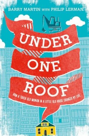 Under One Roof: How a Tough Old Woman in a Little Old House Changed My Life by Barry Martin, Philip Lerman