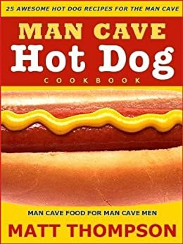 The Man Cave Hot DogCookbook - 25 Awesome Hot Dog Recipes For The Man Cave by Matt Thompson