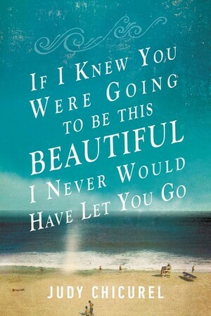 If I Knew You Were Going To Be This Beautiful, I Never Would Have Let You Go by Judy Chicurel