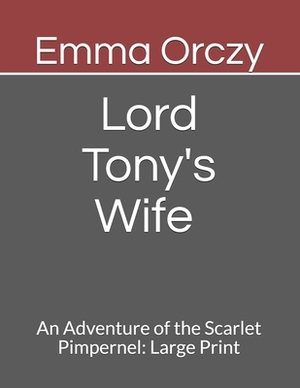 Lord Tony's Wife An Adventure of the Scarlet Pimpernel: Large Print by Emma Orczy