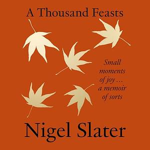 A Thousand Feasts: Small Moments of Joy … A Memoir of Sorts by Nigel Slater