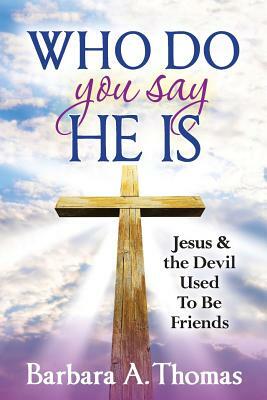 Who Do You Say He Is: Jesus and the Devil Used To Be Friends by Barbara A. Thomas