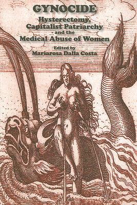 Gynocide: Hysterectomy, Capitalist Patriarchy and the Medical Abuse of Women by Mariarosa Dalla Costa