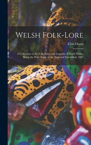 Welsh Folk-lore: A Collection of the Folk-tales and Legends of North Wales; Being the Prize Essay of the National Eisteddfod, 1887 by Elias Owen