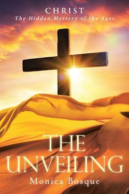 The Unveiling: Christ: The Hidden Mystery of the Ages by Monica Bosque