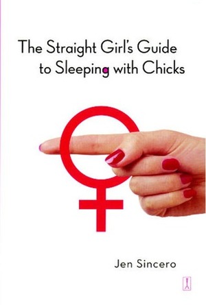 The Straight Girl's Guide to Sleeping with Chicks by Jen Sincero