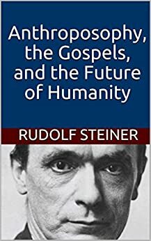Anthroposophy, the Gospels, and the Future of Humanity by Rudolf Steiner
