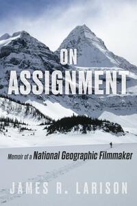 On Assignment: Memoir of a National Geographic Filmmaker by James R. Larison, James R. Larison