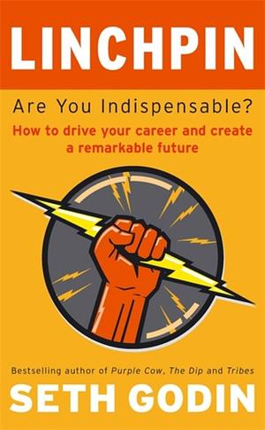 Linchpin: Are You Indispensable? How to drive your career and create a remarkable future by Seth Godin, Seth Godin