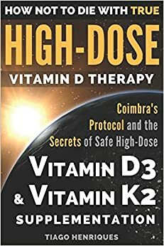 How Not To Die With True High-Dose Vitamin D Therapy: Coimbra's Protocol and the Secrets of Safe High-Dose Vitamin D3 and Vitamin K2 Supplementation  by Tiago Henriques