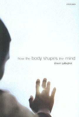 How the Body Shapes the Mind by Shaun Gallagher