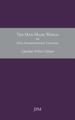 The Man-Made World, or Our Androcentric Culture by Charlotte Perkins Gilman