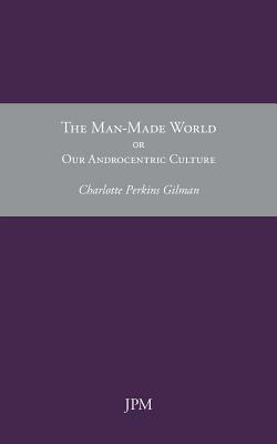 The Man-Made World, or Our Androcentric Culture by Charlotte Perkins Gilman