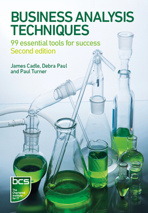 Business Analysis Techniques: 99 essential tools for success by Debra Paul, Paul Turner, James Cadle