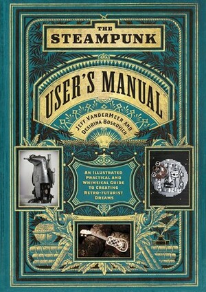 The Steampunk User's Manual: An Illustrated Practical and Whimsical Guide to Creating Retro-futurist Dreams by Jeff VanderMeer, Desirina Boskovich, Kater Cheek