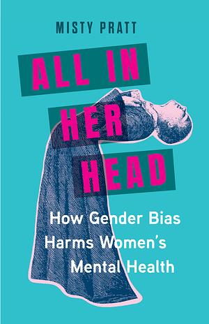 All in Her Head: How Gender Bias Harms Women's Mental Health by Misty Pratt